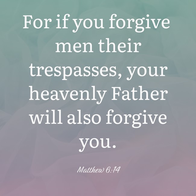  For if you forgive men their trespasses, your heavenly Father will also forgive you.   - Matthew 6:14 