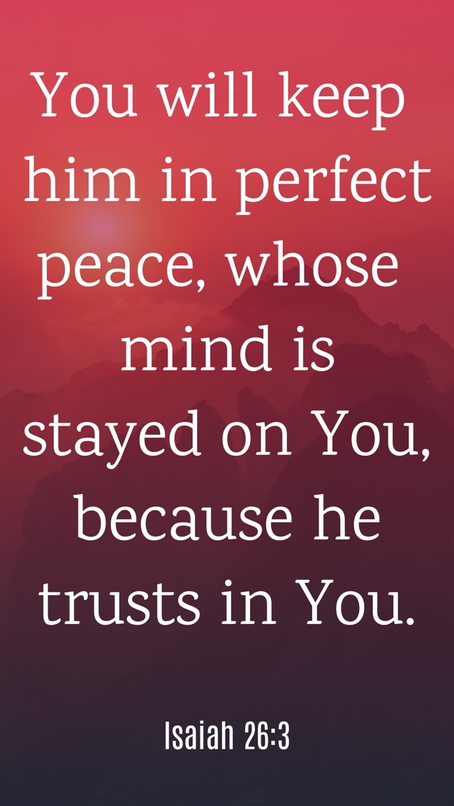 You will keep him in perfect peace, whose mind is stayed on You, because he trusts in You. - Isaiah 26:3
