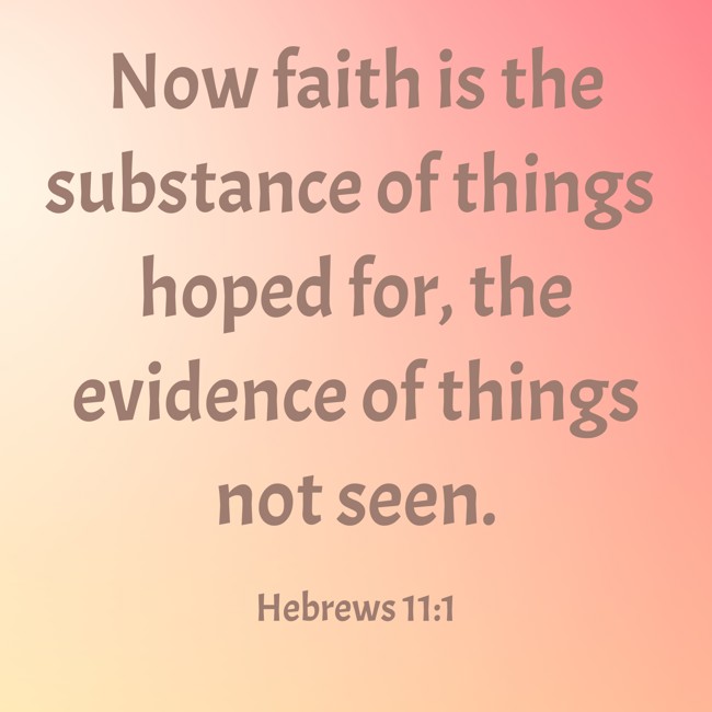 Now faith is the substance of things hoped for, the evidence of things not seen. - Hebrews 11:1
