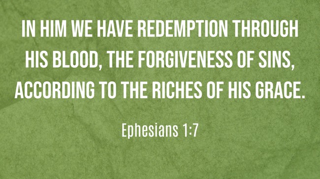  In Him we have redemption through His blood, the forgiveness of sins, according to the riches of His grace.   - Ephesians 1:7 