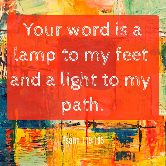 Your word is a lamp to my feet and a light to my path. - Psalm 119:105