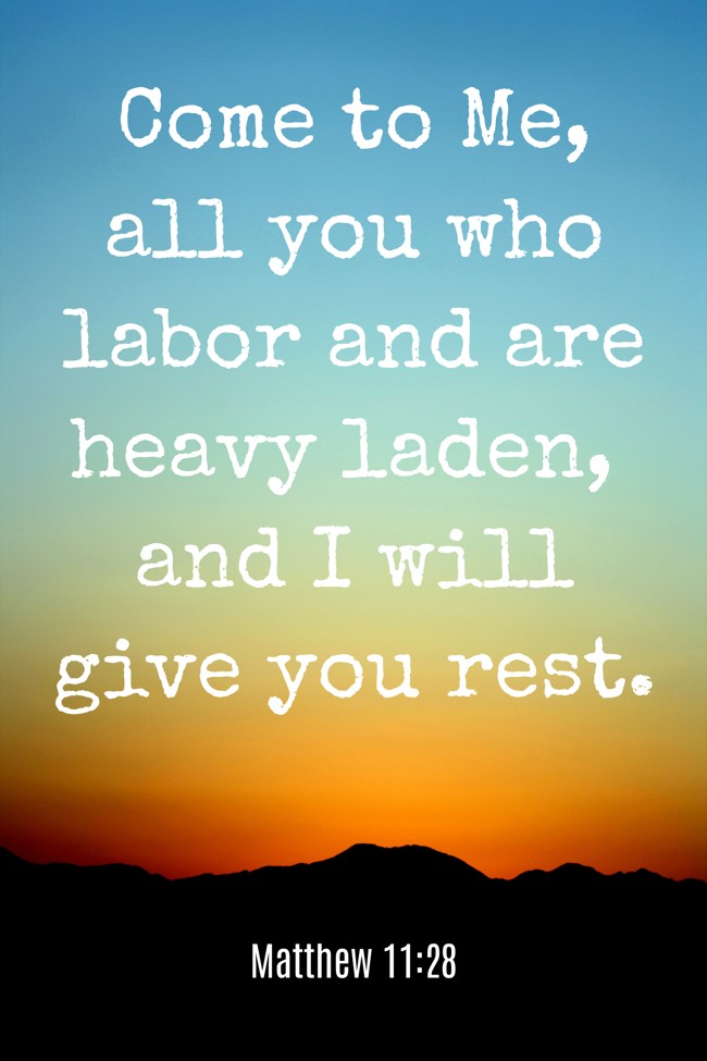  Come to Me, all you who labor and are heavy laden, and I will give you rest.   - Matthew 11:28 