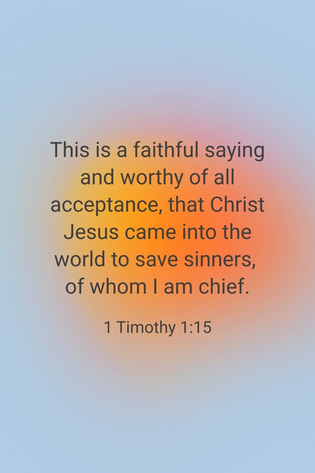  This is a faithful saying and worthy of all acceptance, that Christ Jesus came into the world to save sinners, of whom I am chief.   - 1 Timothy 1:15 
