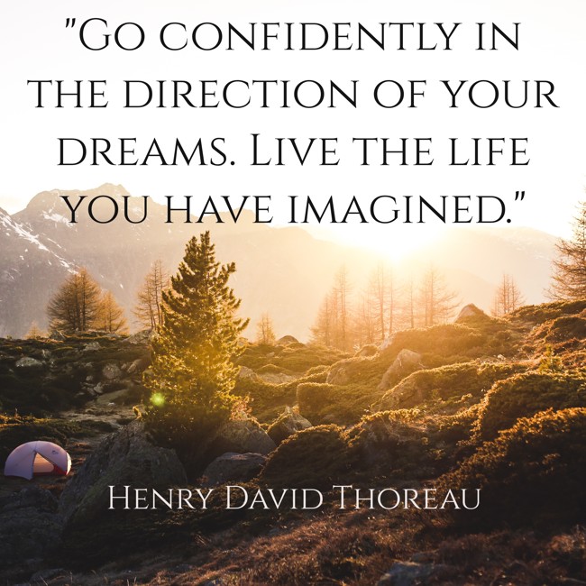 Go confidently in the direction of your dreams. Live the life you have imagined. - Henry David Thoreau