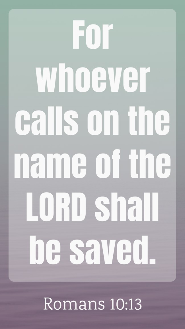  For whoever calls on the name of the LORD shall be saved.   - Romans 10:13 