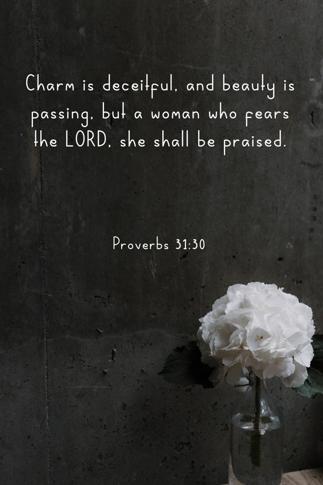 Charm is deceitful, and beauty is passing, but a woman who fears the LORD, she shall be praised. - Proverbs 31:30