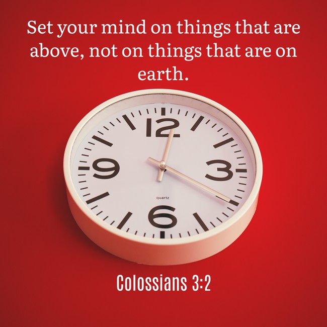 Set your mind on things that are above, not on things that are on earth. - Colossians 3:2