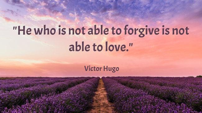  He who is not able to forgive is not able to love.   - Victor Hugo 
