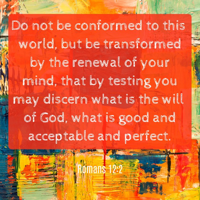 Do not be conformed to this world, but be transformed by the renewal of your mind, that by testing you may discern what is the will of God, what is good and acceptable and perfect. - Romans 12:2