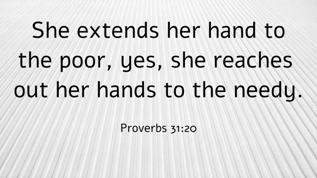 She extends her hand to the poor, yes, she reaches out her hands to the needy. - Proverbs 31:20