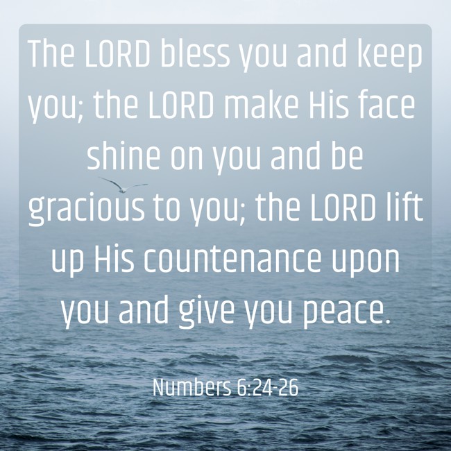 The LORD bless you and keep you; the LORD make His face shine on you and be gracious to you; the LORD lift up His countenance upon you and give you peace. - Numbers 6:24-26