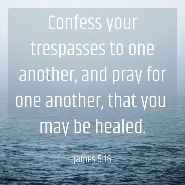 Confess your trespasses to one another, and pray for one another, that you may be healed. - James 5:16