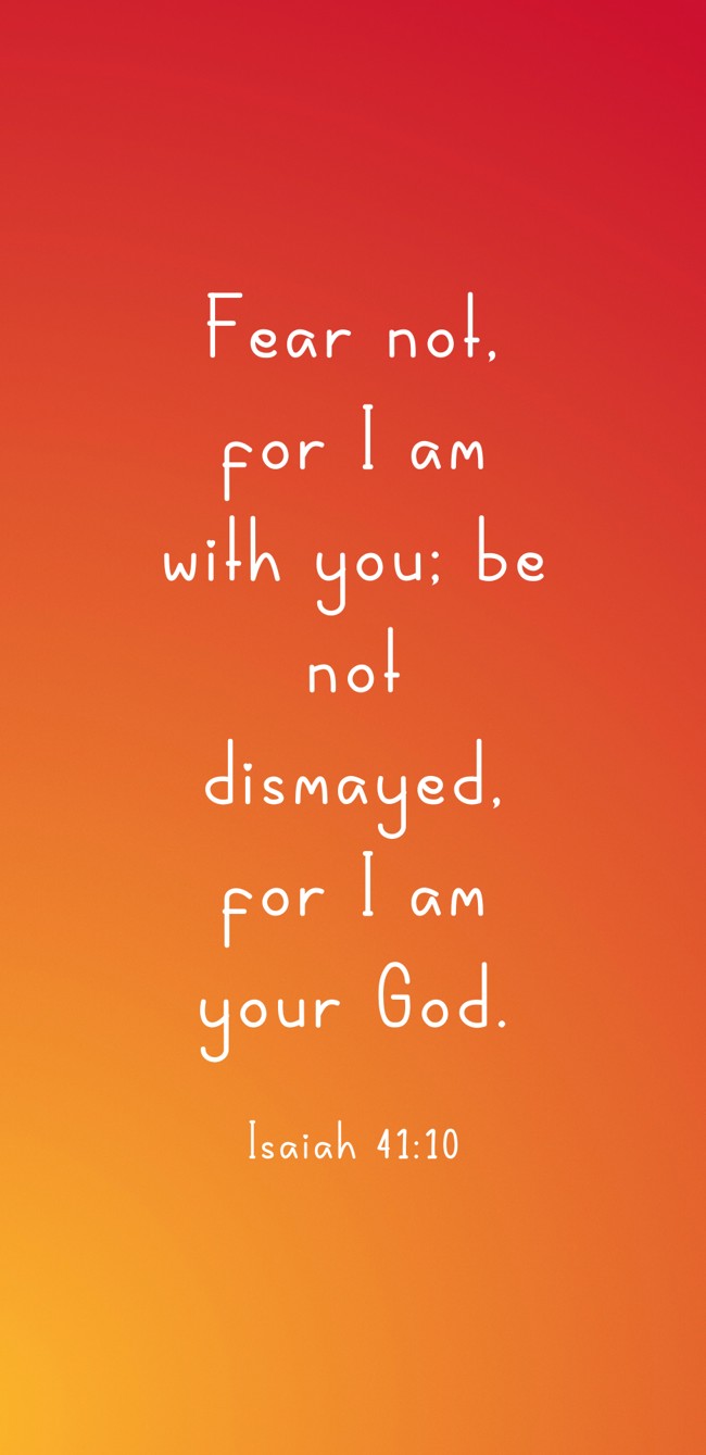 Fear not, for I am with you; be not dismayed, for I am your God. - Isaiah 41:10