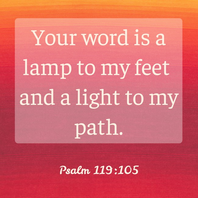Your word is a lamp to my feet and a light to my path. - Psalm 119:105