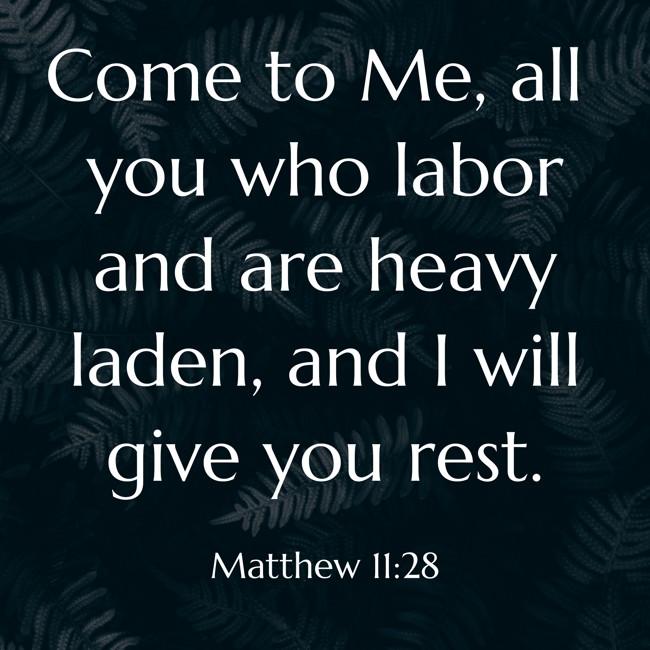 Come to Me, all you who labor and are heavy laden, and I will give you rest. - Matthew 11:28