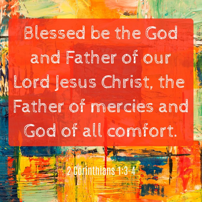 Blessed be the God and Father of our Lord Jesus Christ, the Father of mercies and God of all comfort. - 2 Corinthians 1:3-4