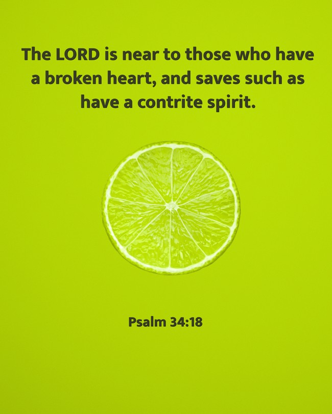 The LORD is near to those who have a broken heart, and saves such as have a contrite spirit. - Psalm 34:18