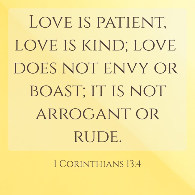 Love is patient, love is kind; love does not envy or boast; it is not arrogant or rude. - 1 Corinthians 13:4