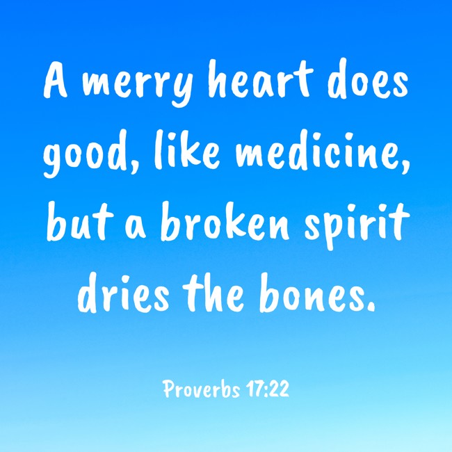 A merry heart does good, like medicine, but a broken spirit dries the bones. - Proverbs 17:22