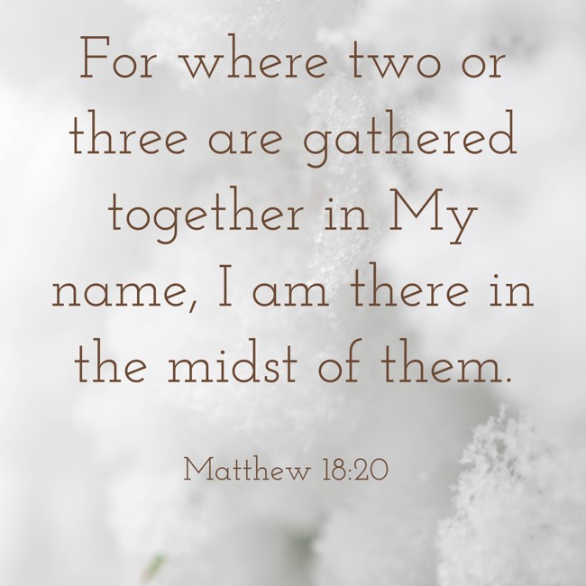 For where two or three are gathered together in My name, I am there in the midst of them. - Matthew 18:20