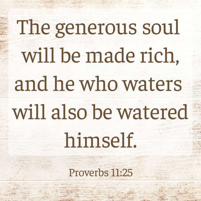 The generous soul will be made rich, and he who waters will also be watered himself. - Proverbs 11:25