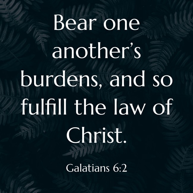 Bear one another’s burdens, and so fulfill the law of Christ. - Galatians 6:2