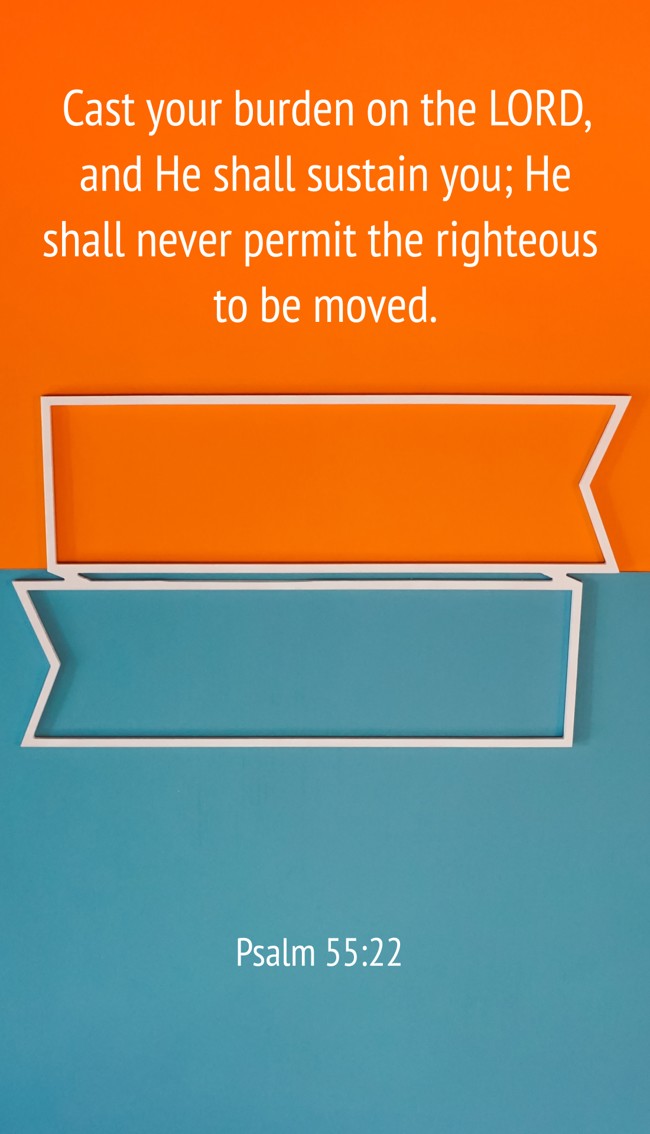 Cast your burden on the LORD, and He shall sustain you; He shall never permit the righteous to be moved. - Psalm 55:22