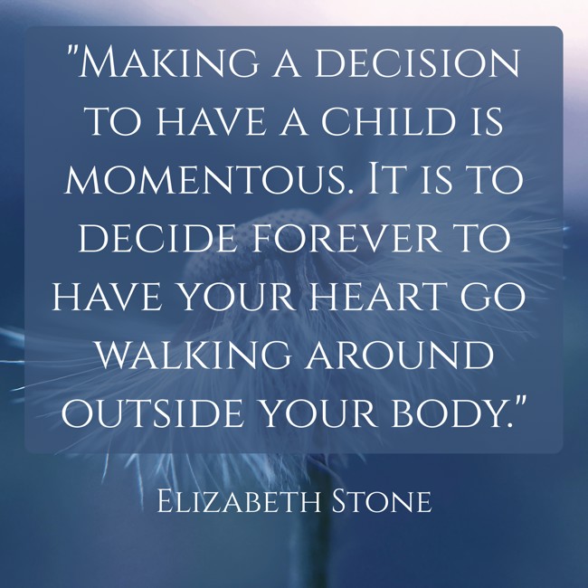 Making a decision to have a child is momentous. It is to decide forever to have your heart go walking around outside your body. - Elizabeth Stone