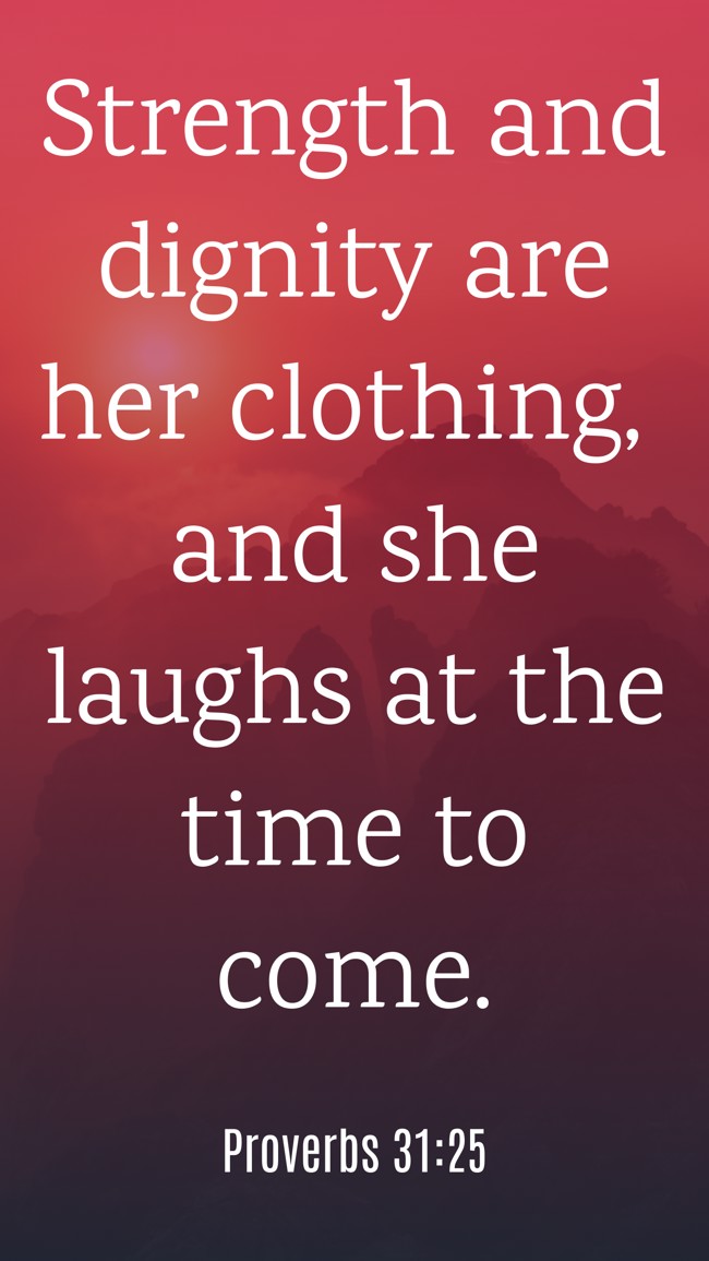 Strength and dignity are her clothing, and she laughs at the time to come. - Proverbs 31:25
