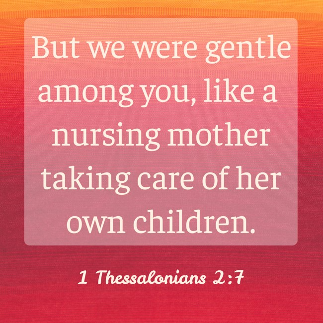 But we were gentle among you, like a nursing mother taking care of her own children. - 1 Thessalonians 2:7