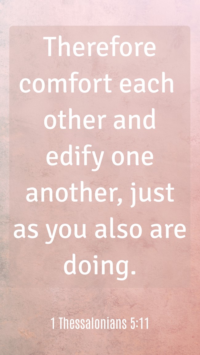 Therefore comfort each other and edify one another, just as you also are doing. - 1 Thessalonians 5:11