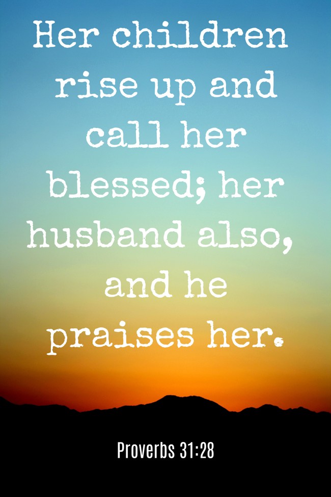 Her children rise up and call her blessed; her husband also, and he praises her. - Proverbs 31:28