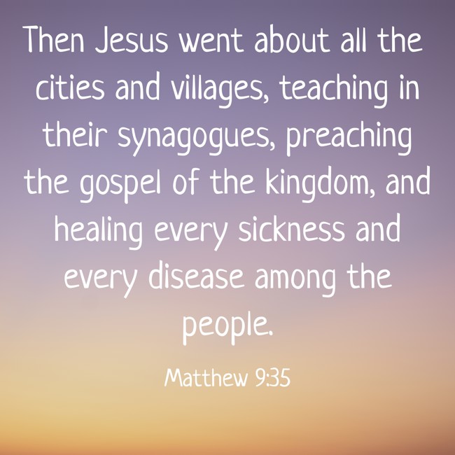 Then Jesus went about all the cities and villages, teaching in their synagogues, preaching the gospel of the kingdom, and healing every sickness and every disease among the people. - Matthew 9:35