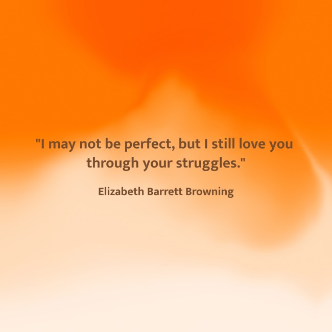 I may not be perfect, but I still love you through your struggles. - Elizabeth Barrett Browning