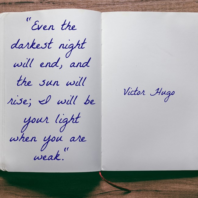 Even the darkest night will end, and the sun will rise; I will be your light when you are weak. - Victor Hugo