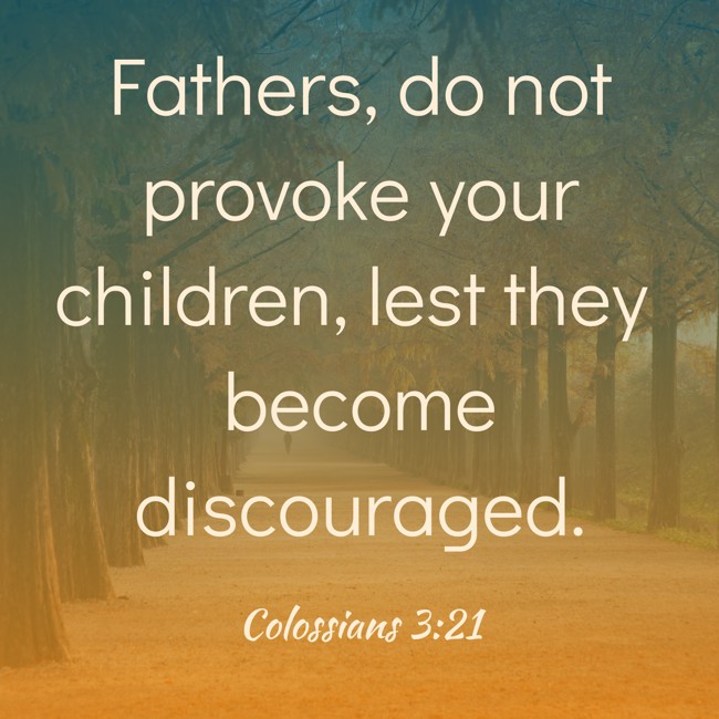 Fathers, do not provoke your children, lest they become discouraged. - Colossians 3:21