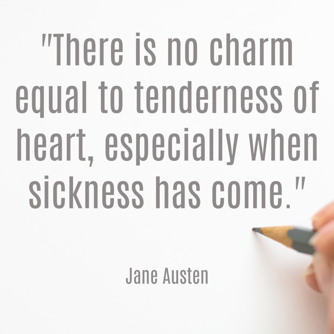 There is no charm equal to tenderness of heart, especially when sickness has come. - Jane Austen