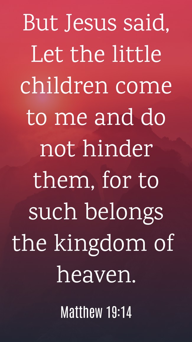 But Jesus said, Let the little children come to me and do not hinder them, for to such belongs the kingdom of heaven. - Matthew 19:14