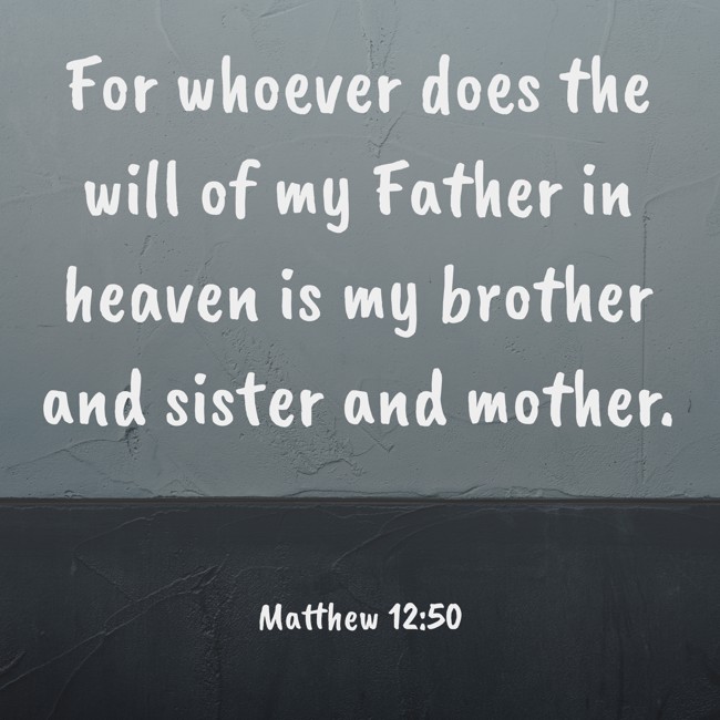 For whoever does the will of my Father in heaven is my brother and sister and mother. - Matthew 12:50