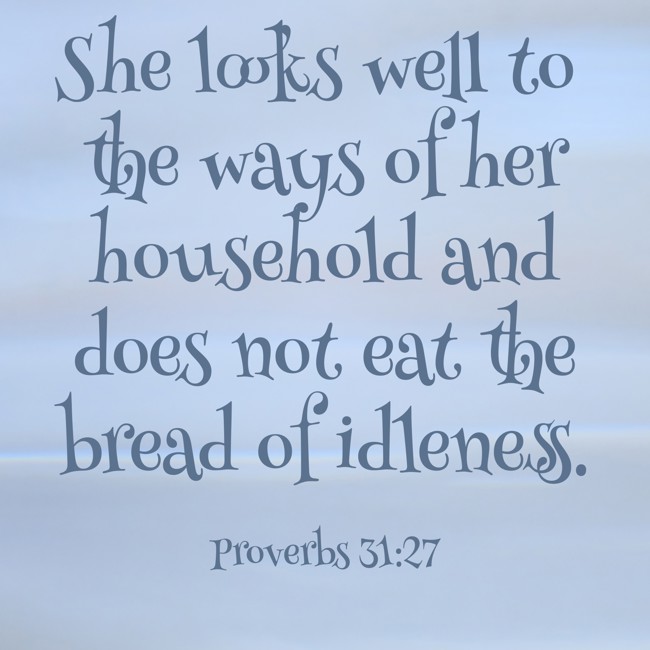 She looks well to the ways of her household and does not eat the bread of idleness. - Proverbs 31:27