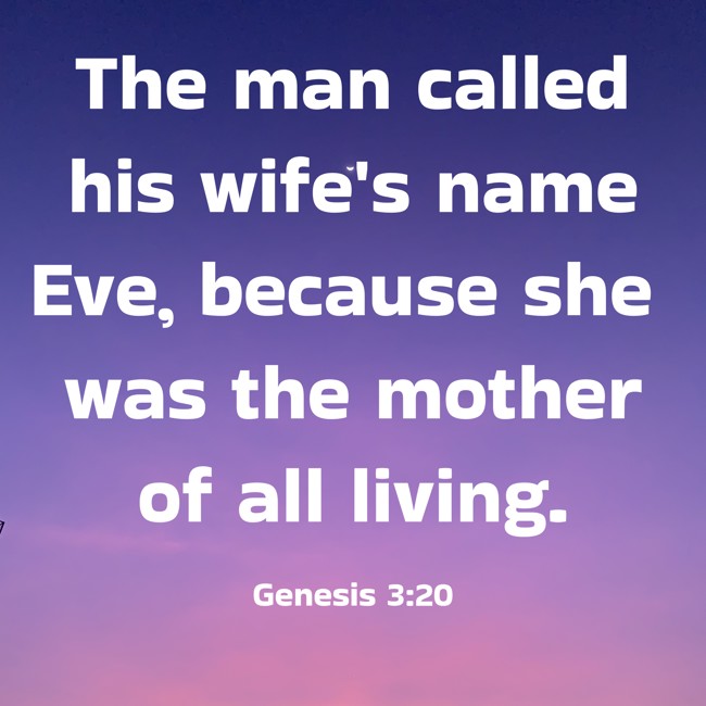 The man called his wife's name Eve, because she was the mother of all living. - Genesis 3:20