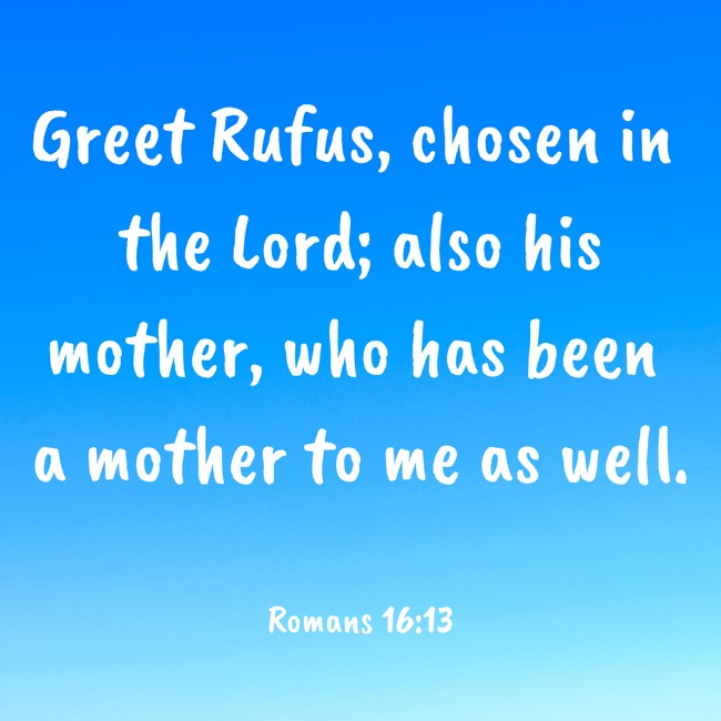Greet Rufus, chosen in the Lord; also his mother, who has been a mother to me as well. - Romans 16:13