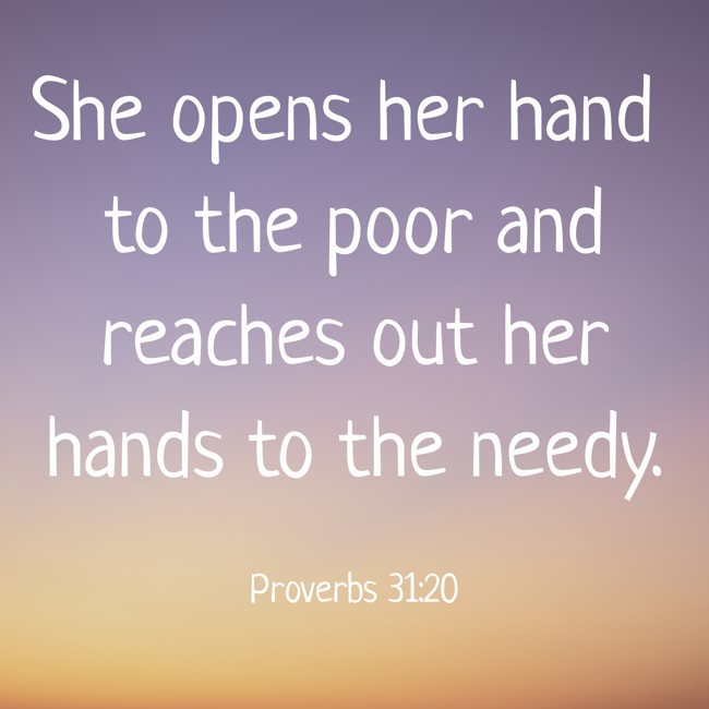 She opens her hand to the poor and reaches out her hands to the needy. - Proverbs 31:20