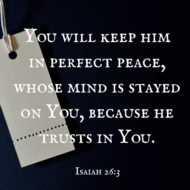 You will keep him in perfect peace, whose mind is stayed on You, because he trusts in You. - Isaiah 26:3