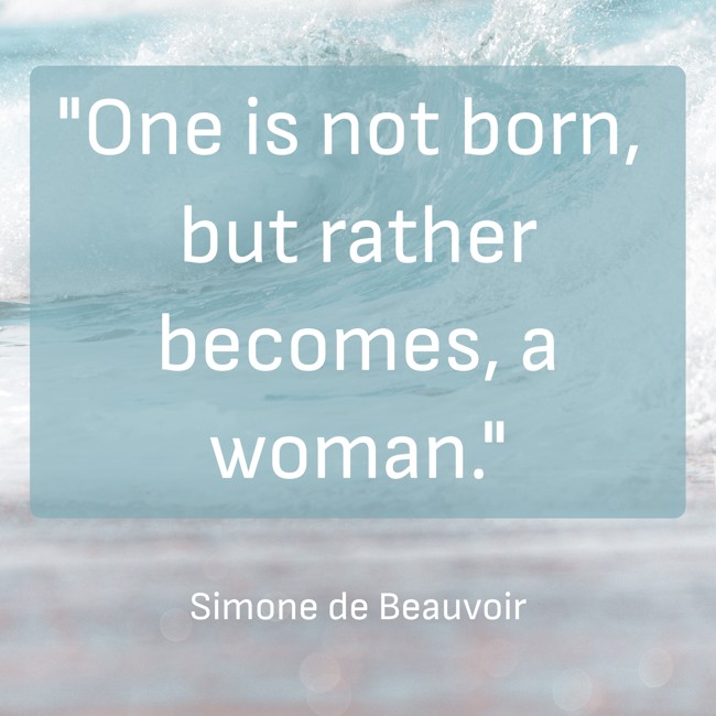 One is not born, but rather becomes, a woman. - Simone de Beauvoir