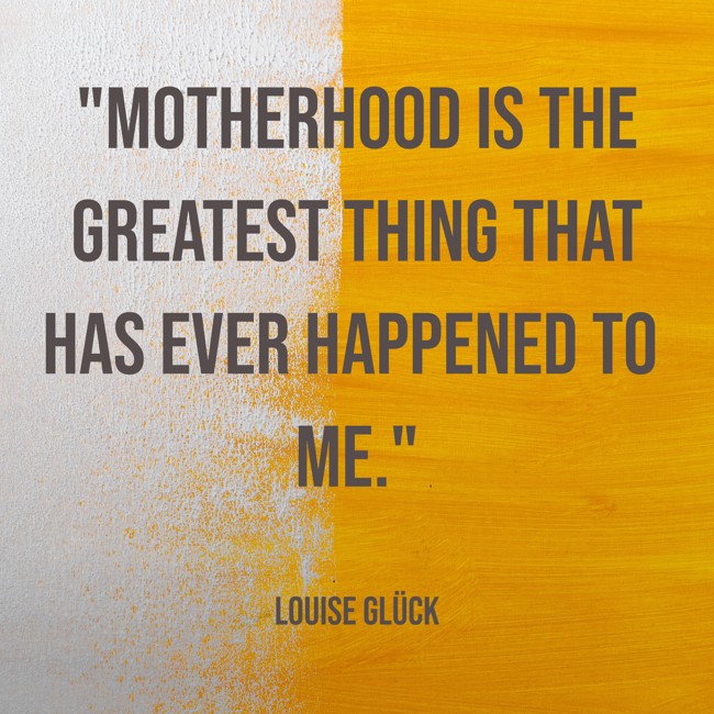 Motherhood is the greatest thing that has ever happened to me. - Louise Glück