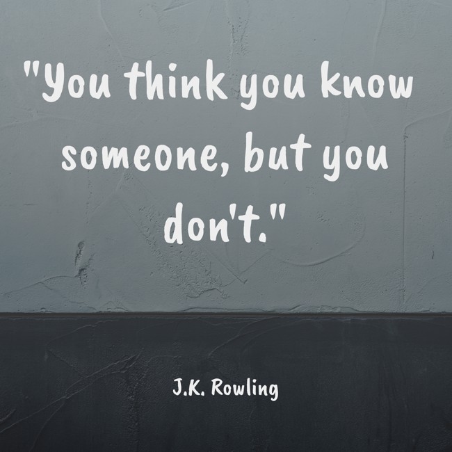You think you know someone, but you don't. - J.K. Rowling