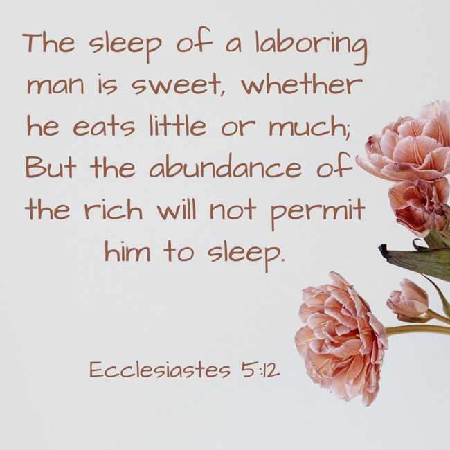 The sleep of a laboring man is sweet, whether he eats little or much; But the abundance of the rich will not permit him to sleep. - Ecclesiastes 5:12