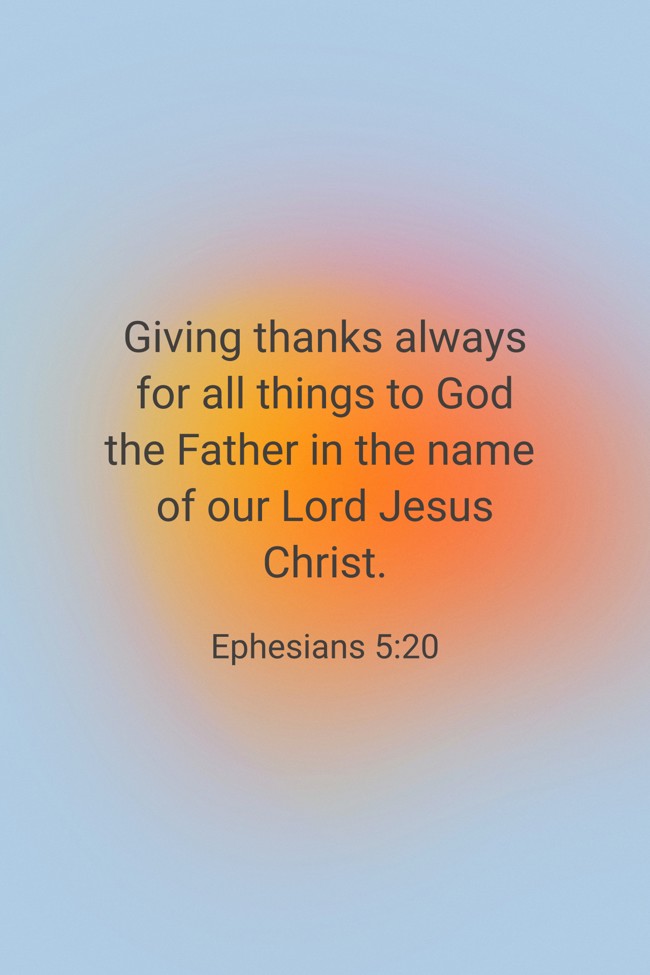 Giving thanks always for all things to God the Father in the name of our Lord Jesus Christ. - Ephesians 5:20