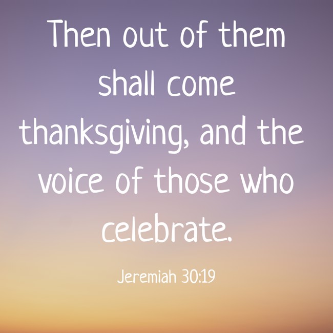Then out of them shall come thanksgiving, and the voice of those who celebrate. - Jeremiah 30:19
